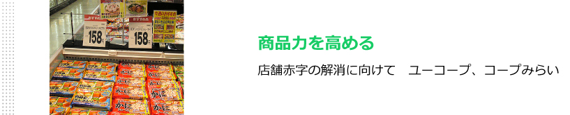 商品力を高める　店舗赤字の解消に向けて　ユーコープ、コープみらい